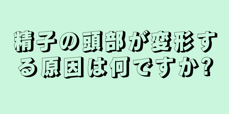 精子の頭部が変形する原因は何ですか?