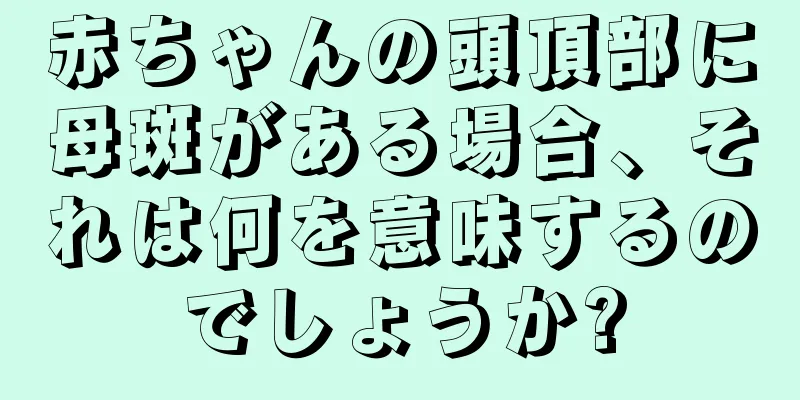 赤ちゃんの頭頂部に母斑がある場合、それは何を意味するのでしょうか?