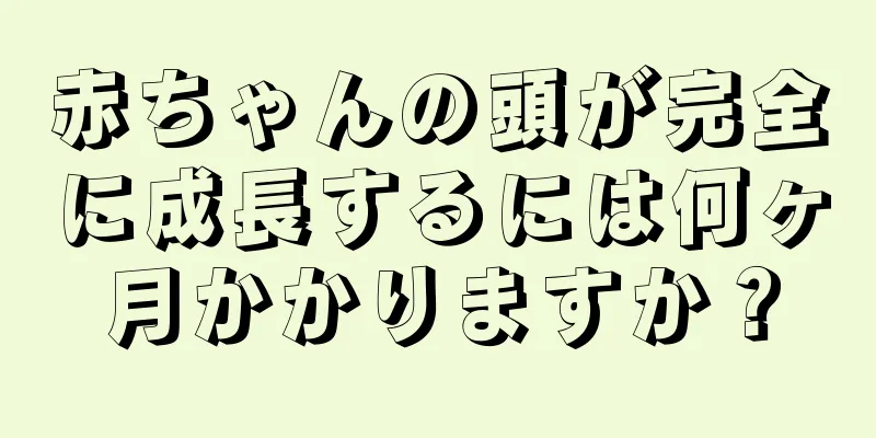 赤ちゃんの頭が完全に成長するには何ヶ月かかりますか？