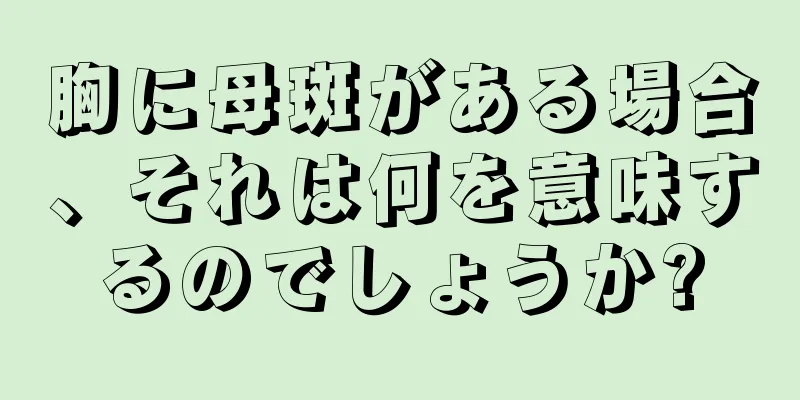 胸に母斑がある場合、それは何を意味するのでしょうか?