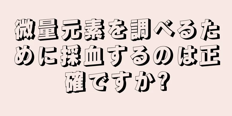 微量元素を調べるために採血するのは正確ですか?