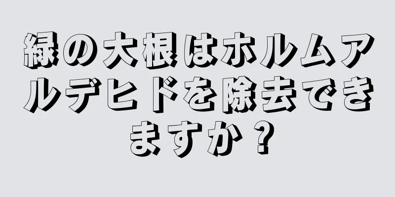 緑の大根はホルムアルデヒドを除去できますか？