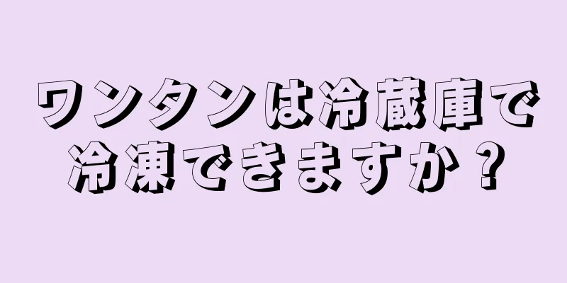 ワンタンは冷蔵庫で冷凍できますか？