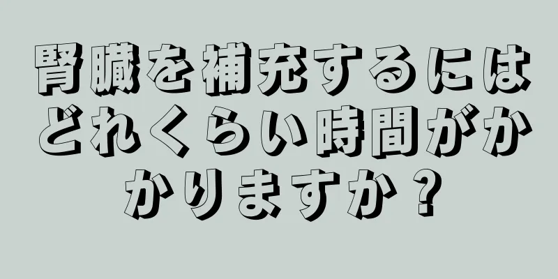 腎臓を補充するにはどれくらい時間がかかりますか？