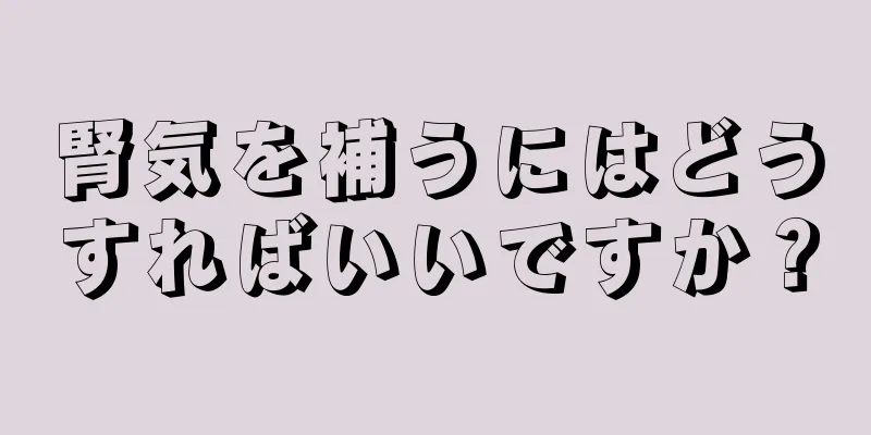 腎気を補うにはどうすればいいですか？