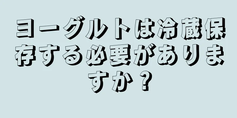 ヨーグルトは冷蔵保存する必要がありますか？