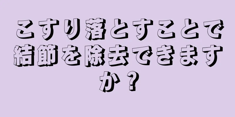 こすり落とすことで結節を除去できますか？