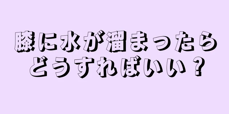 膝に水が溜まったらどうすればいい？