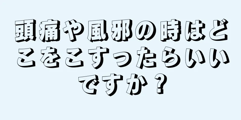 頭痛や風邪の時はどこをこすったらいいですか？