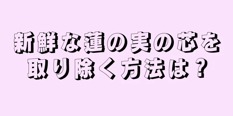 新鮮な蓮の実の芯を取り除く方法は？