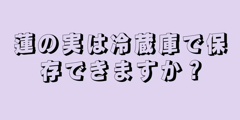 蓮の実は冷蔵庫で保存できますか？