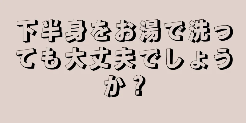 下半身をお湯で洗っても大丈夫でしょうか？