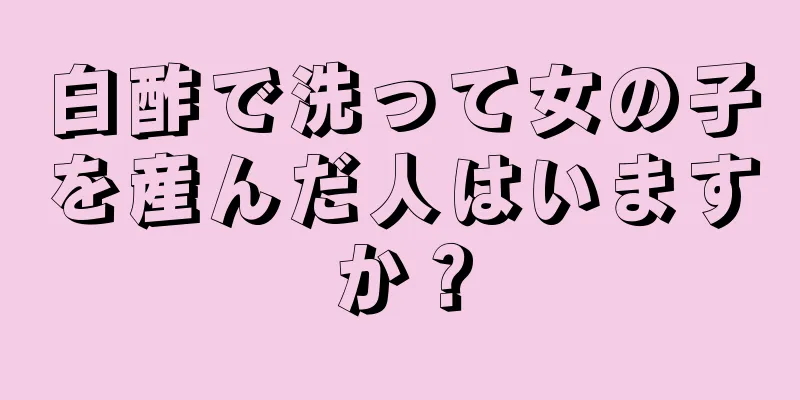 白酢で洗って女の子を産んだ人はいますか？