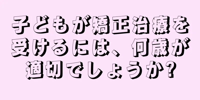 子どもが矯正治療を受けるには、何歳が適切でしょうか?