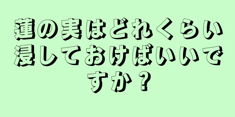 蓮の実はどれくらい浸しておけばいいですか？