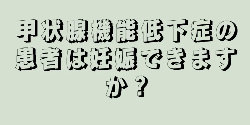 甲状腺機能低下症の患者は妊娠できますか？