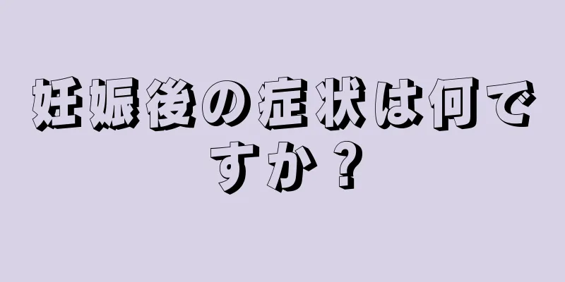 妊娠後の症状は何ですか？