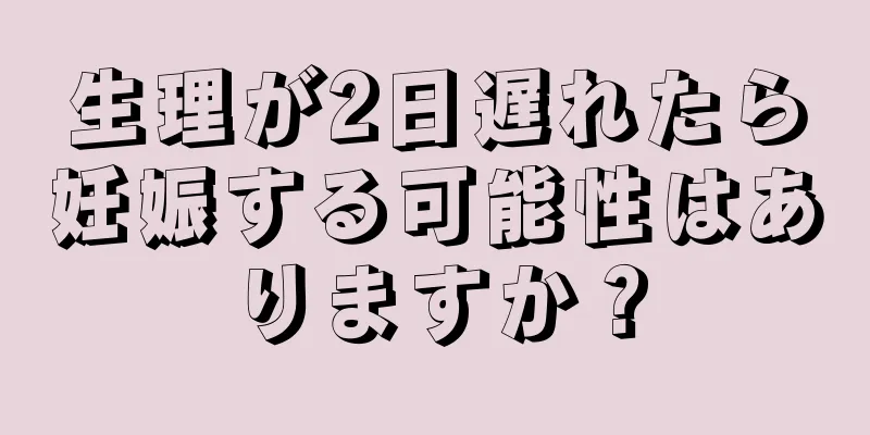 生理が2日遅れたら妊娠する可能性はありますか？