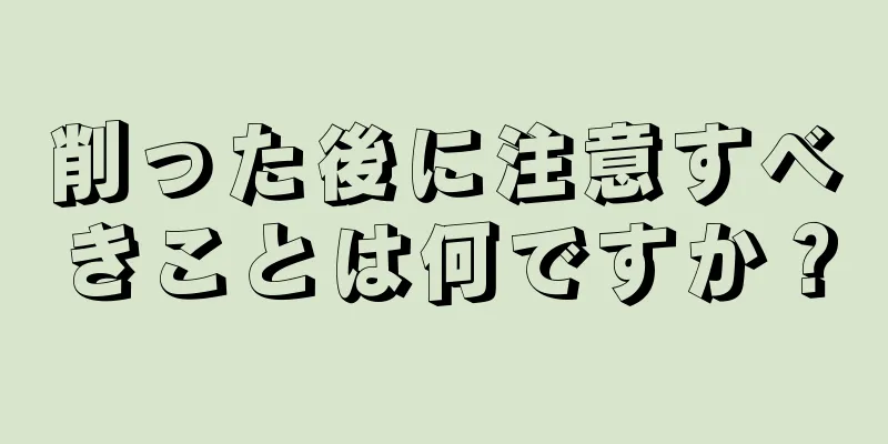 削った後に注意すべきことは何ですか？