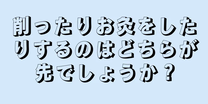 削ったりお灸をしたりするのはどちらが先でしょうか？