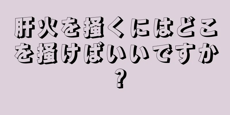 肝火を掻くにはどこを掻けばいいですか？