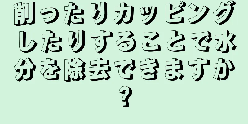 削ったりカッピングしたりすることで水分を除去できますか?