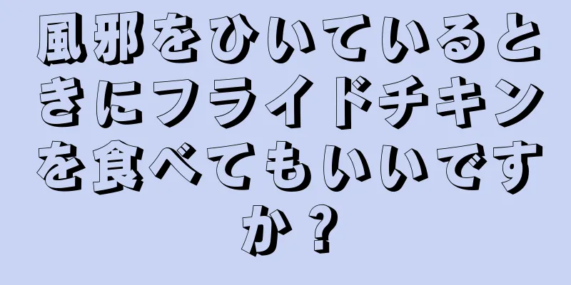 風邪をひいているときにフライドチキンを食べてもいいですか？