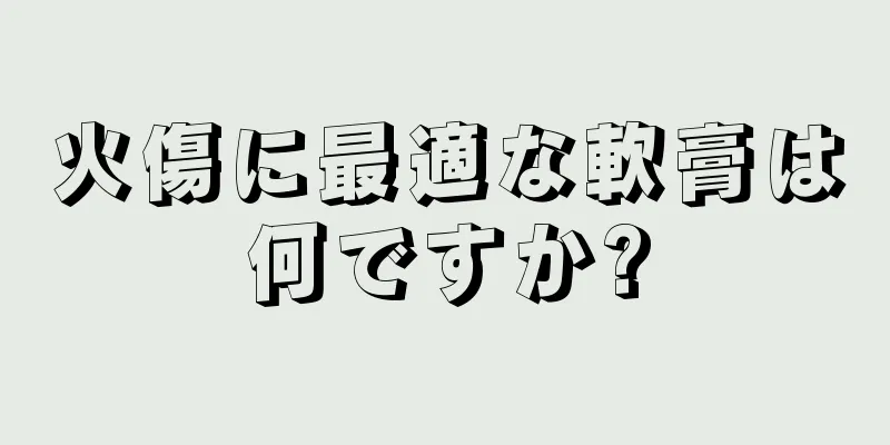 火傷に最適な軟膏は何ですか?