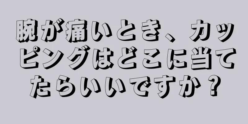 腕が痛いとき、カッピングはどこに当てたらいいですか？