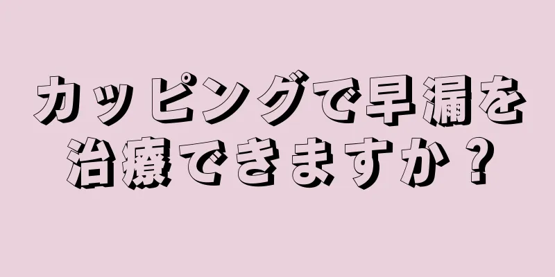 カッピングで早漏を治療できますか？