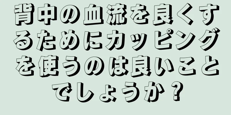 背中の血流を良くするためにカッピングを使うのは良いことでしょうか？