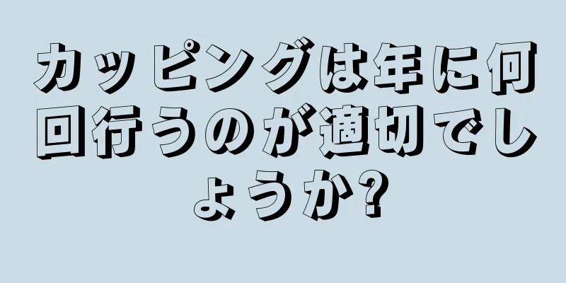 カッピングは年に何回行うのが適切でしょうか?