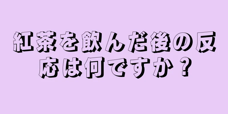 紅茶を飲んだ後の反応は何ですか？