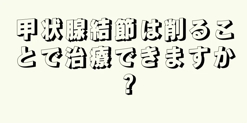 甲状腺結節は削ることで治療できますか？