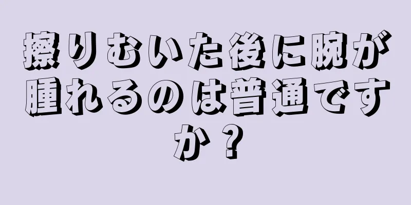 擦りむいた後に腕が腫れるのは普通ですか？