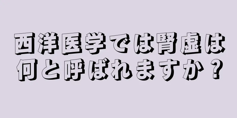 西洋医学では腎虚は何と呼ばれますか？