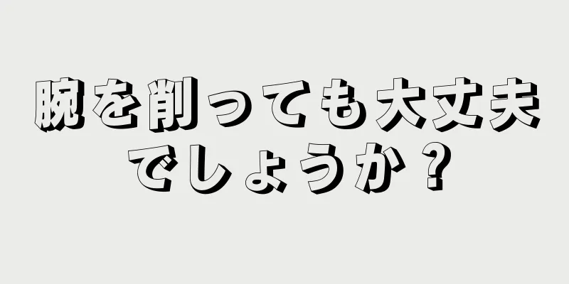 腕を削っても大丈夫でしょうか？