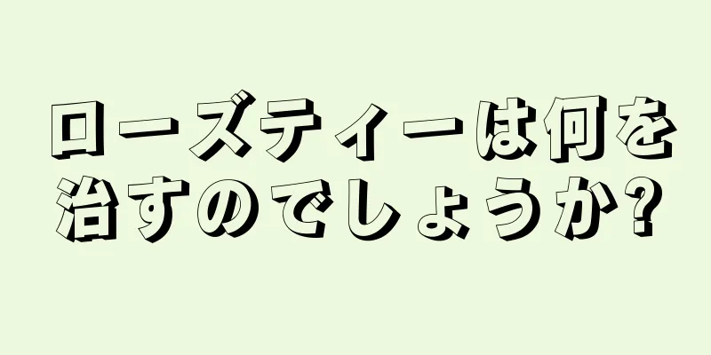 ローズティーは何を治すのでしょうか?