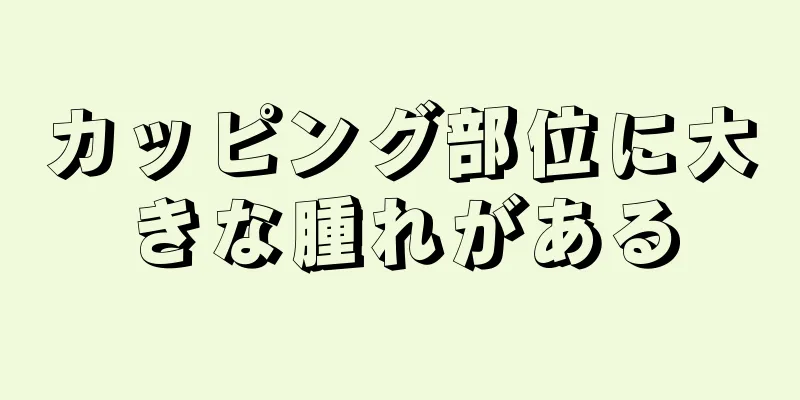 カッピング部位に大きな腫れがある