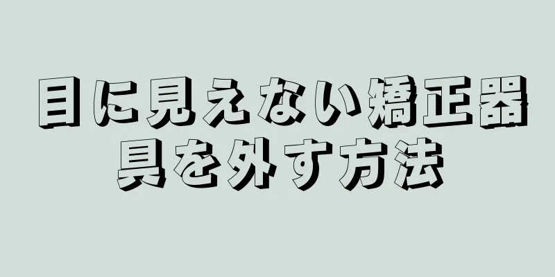 目に見えない矯正器具を外す方法