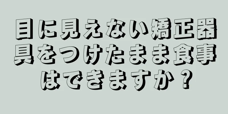 目に見えない矯正器具をつけたまま食事はできますか？