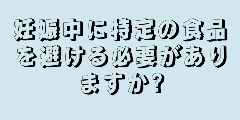 妊娠中に特定の食品を避ける必要がありますか?