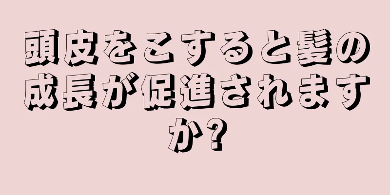 頭皮をこすると髪の成長が促進されますか?