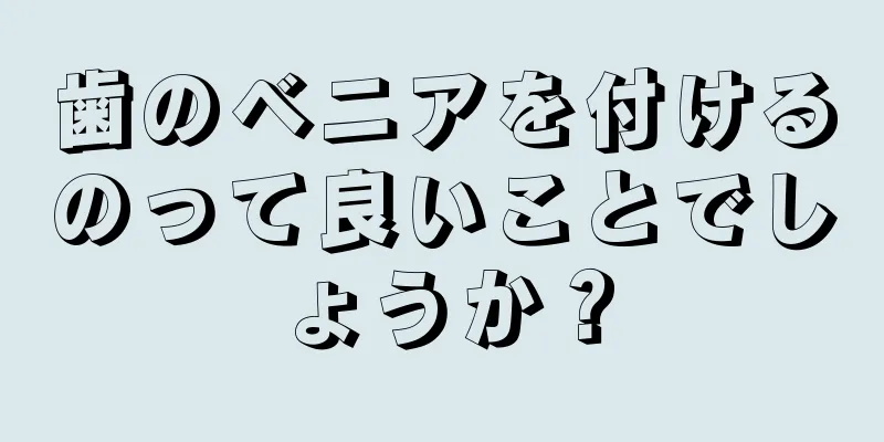 歯のベニアを付けるのって良いことでしょうか？