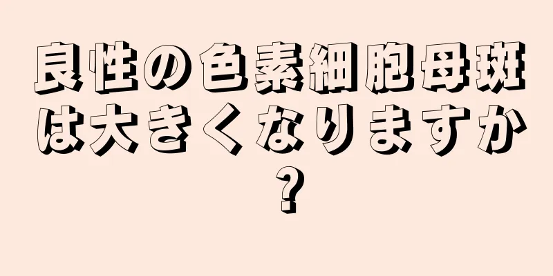 良性の色素細胞母斑は大きくなりますか？