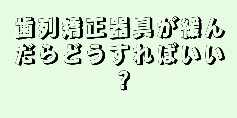 歯列矯正器具が緩んだらどうすればいい？