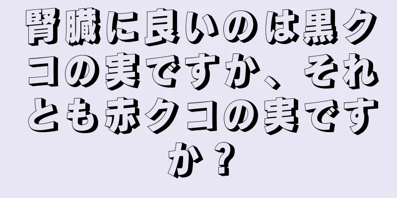 腎臓に良いのは黒クコの実ですか、それとも赤クコの実ですか？