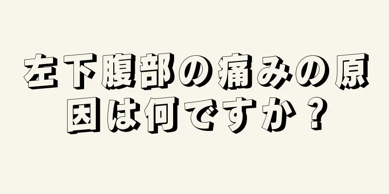 左下腹部の痛みの原因は何ですか？