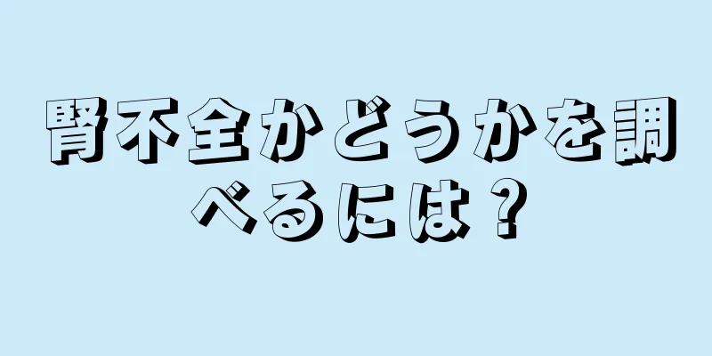 腎不全かどうかを調べるには？