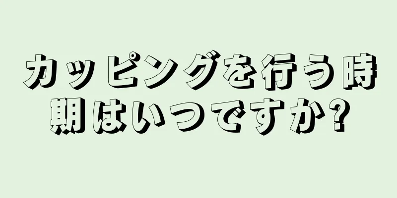 カッピングを行う時期はいつですか?